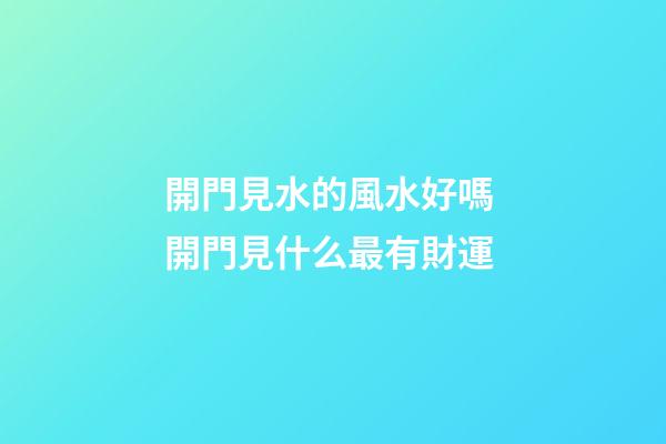開門見水的風水好嗎 開門見什么最有財運